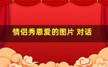 情侣秀恩爱的图片 对话